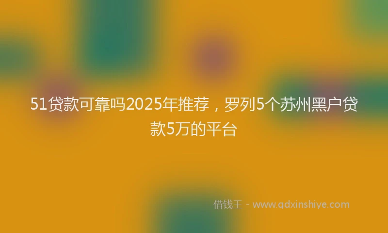 51贷款可靠吗2025年推荐,罗列5个苏州黑户贷款5万的平台