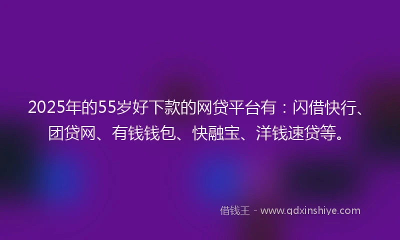 2025年的55岁好下款的网贷平台有：闪借快行、团贷网、有钱钱包、快融宝、洋钱速贷等。