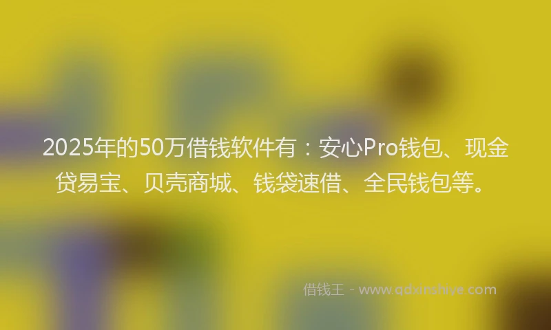 2025年的50万借钱软件有：安心Pro钱包、现金贷易宝、贝壳商城、钱袋速借、全民钱包等。