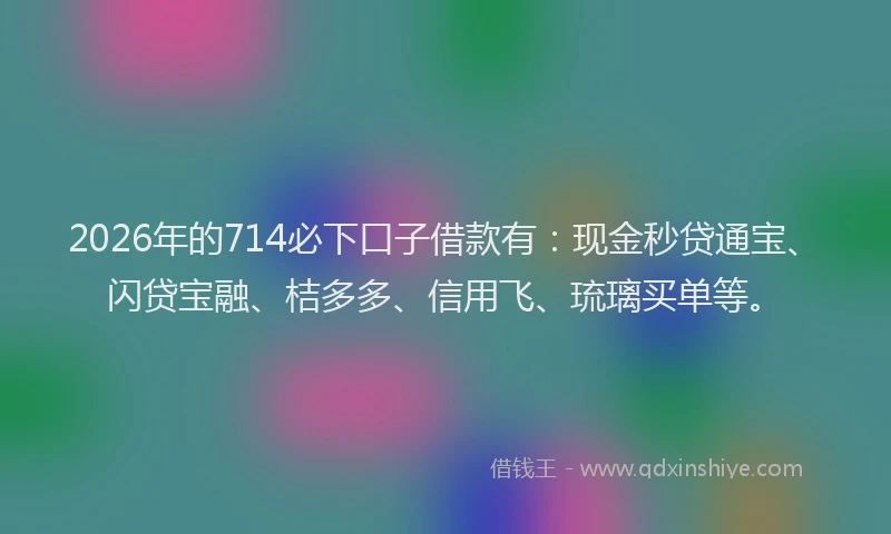 2026年的714必下口子借款有:现金秒贷通宝、闪贷宝融、桔多多、信用飞、琉璃买单等。