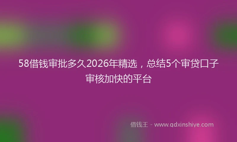 58借钱审批多久2026年精选，总结5个审贷口子审核加快的平台