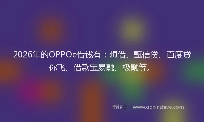2026年的OPPOe借钱有：想借、甄信贷、百度贷你飞、借款宝易融、极融等。