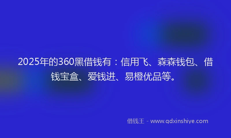 2025年的360黑借钱有:信用飞、森森钱包、借钱宝盒、爱钱进、易橙优品等。