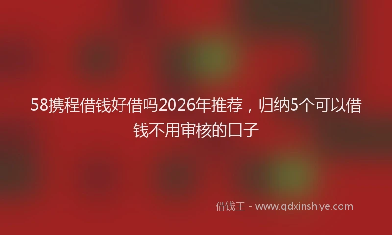 58携程借钱好借吗2026年推荐，归纳5个可以借钱不用审核的口子