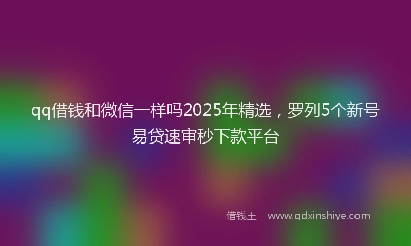 qq借钱和微信一样吗2025年精选，罗列5个新号易贷速审秒下款平台