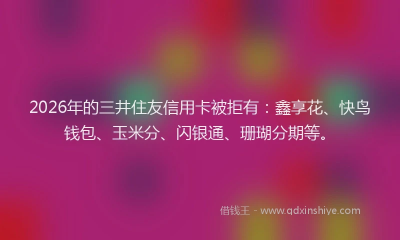 2026年的三井住友信用卡被拒有：鑫享花、快鸟钱包、玉米分、闪银通、珊瑚分期等。