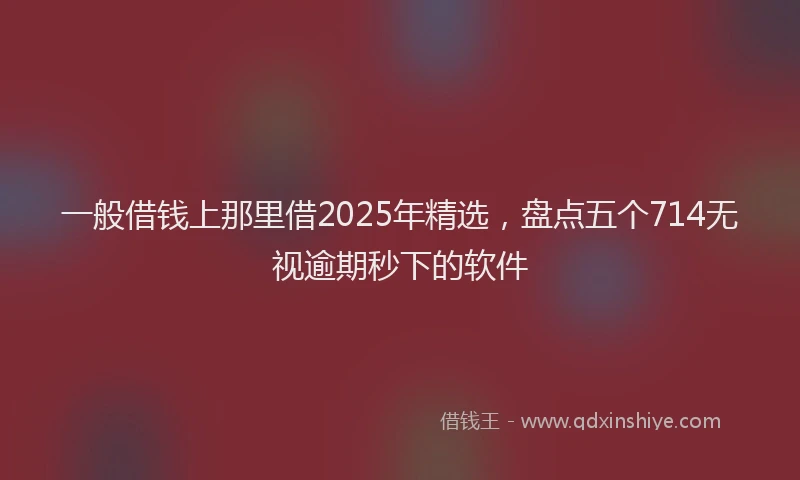 一般借钱上那里借2025年精选，盘点五个714无视逾期秒下的软件