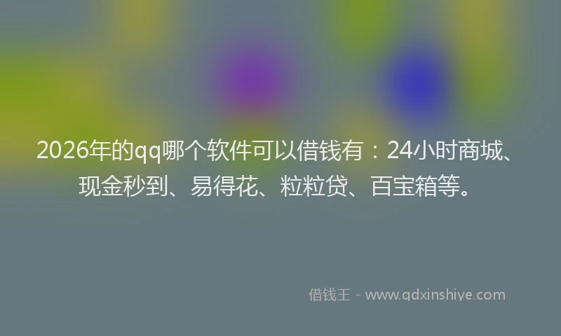 2026年的qq哪个软件可以借钱有：24小时商城、现金秒到、易得花、粒粒贷、百宝箱等。