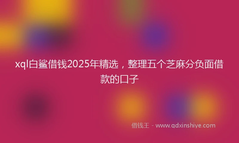 xql白鲨借钱2025年精选，整理五个芝麻分负面借款的口子