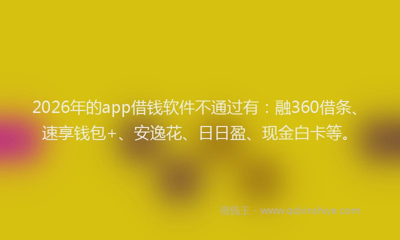 2026年的app借钱软件不通过有：融360借条、速享钱包+、安逸花、日日盈、现金白卡等。