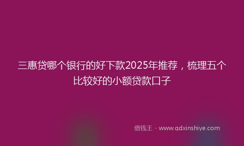 三惠贷哪个银行的好下款2025年推荐，梳理五个比较好的小额贷款口子