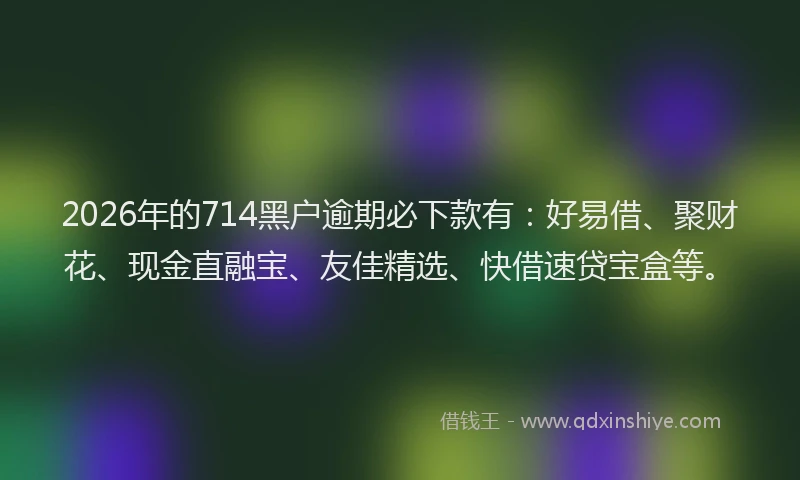 2026年的714黑户逾期必下款有:好易借、聚财花、现金直融宝、友佳精选、快借速贷宝盒等。