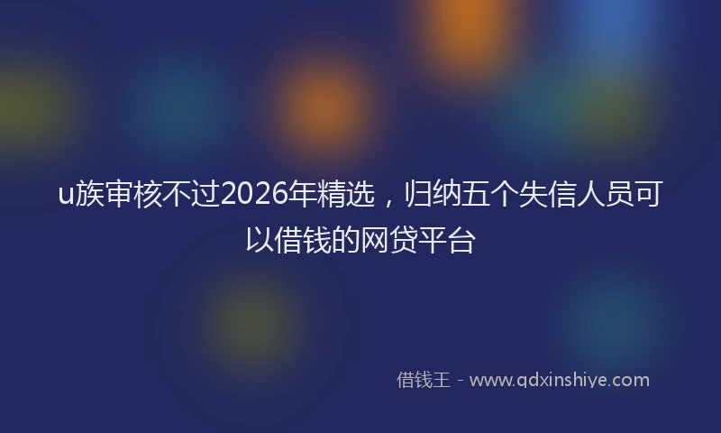u族审核不过2026年精选，归纳五个失信人员可以借钱的网贷平台