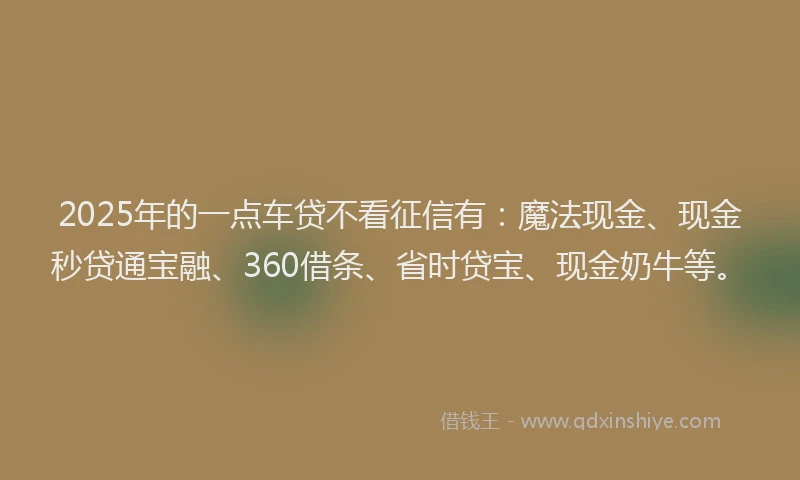 2025年的一点车贷不看征信有：魔法现金、现金秒贷通宝融、360借条、省时贷宝、现金奶牛等。