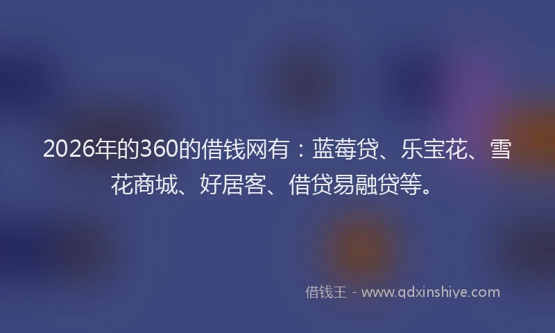 2026年的360的借钱网有：蓝莓贷、乐宝花、雪花商城、好居客、借贷易融贷等。
