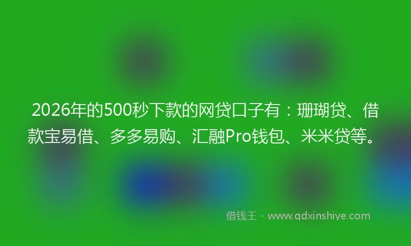 2026年的500秒下款的网贷口子有：珊瑚贷、借款宝易借、多多易购、汇融Pro钱包、米米贷等。