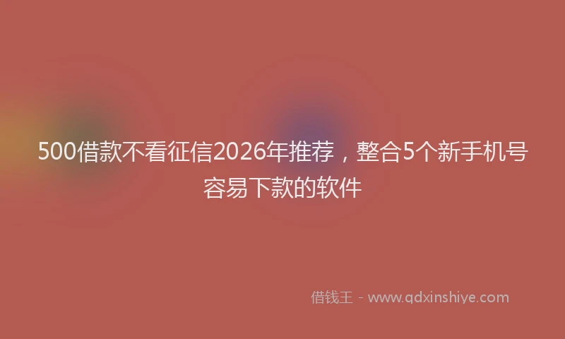 500借款不看征信2026年推荐，整合5个新手机号容易下款的软件