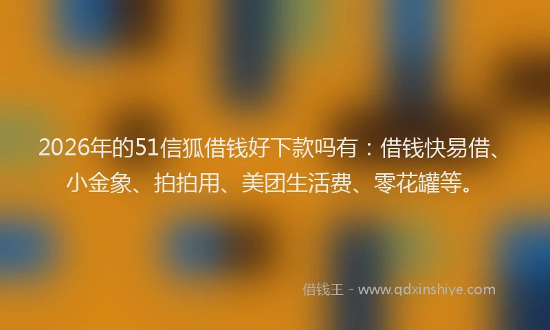 2026年的51信狐借钱好下款吗有：借钱快易借、小金象、拍拍用、美团生活费、零花罐等。
