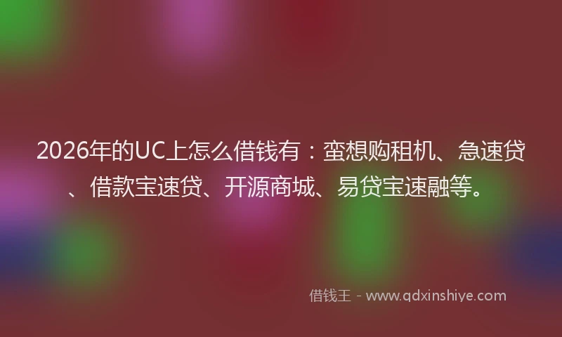 2026年的UC上怎么借钱有：蛮想购租机、急速贷、借款宝速贷、开源商城、易贷宝速融等。