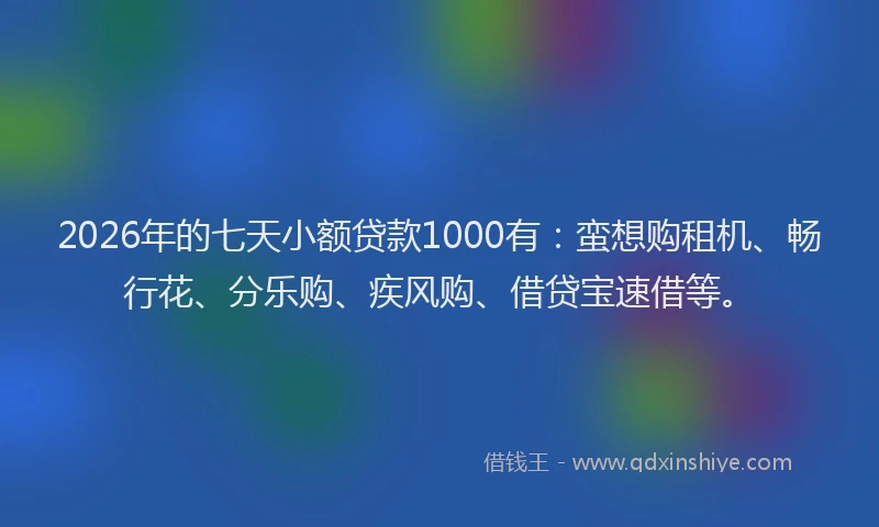 2026年的七天小额贷款1000有：蛮想购租机、畅行花、分乐购、疾风购、借贷宝速借等。