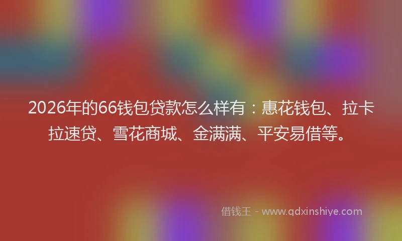 2026年的66钱包贷款怎么样有：惠花钱包、拉卡拉速贷、雪花商城、金满满、平安易借等。