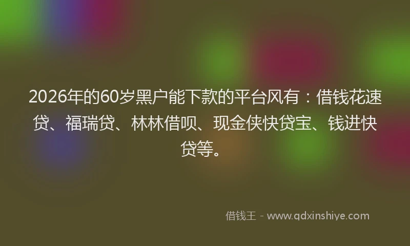 2026年的60岁黑户能下款的平台风有:借钱花速贷、福瑞贷、林林借呗、现金侠快贷宝、钱进快贷等。