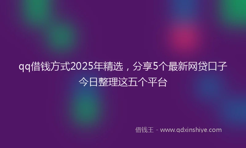 qq借钱方式2025年精选，分享5个最新网贷口子今日整理这五个平台