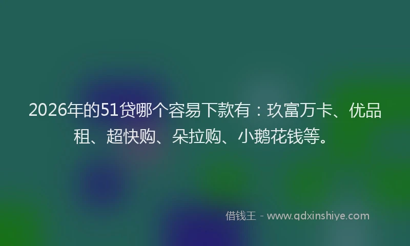 2026年的51贷哪个容易下款有：玖富万卡、优品租、超快购、朵拉购、小鹅花钱等。