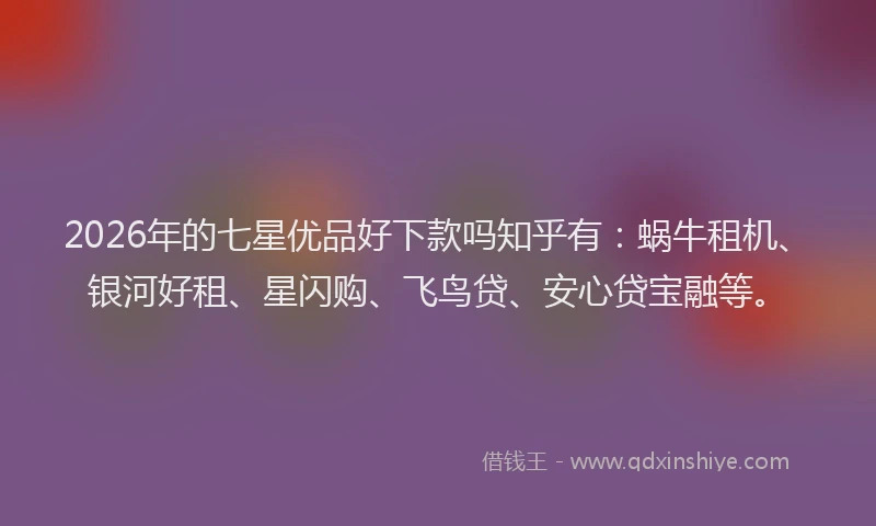 2026年的七星优品好下款吗知乎有:蜗牛租机、银河好租、星闪购、飞鸟贷、安心贷宝融等。