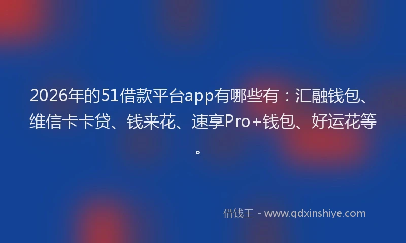 2026年的51借款平台app有哪些有：汇融钱包、维信卡卡贷、钱来花、速享Pro+钱包、好运花等。