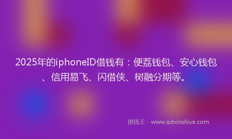 2025年的iphoneID借钱有:便荔钱包、安心钱包、信用易飞、闪借侠、树融分期等。