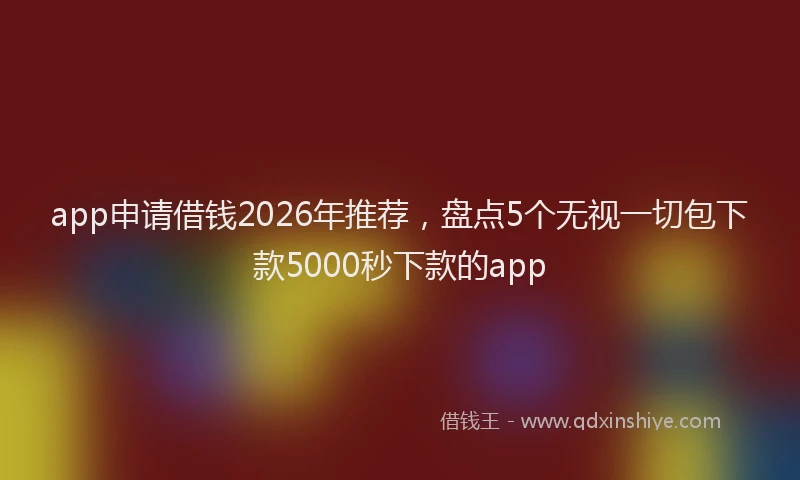 app申请借钱2026年推荐，盘点5个无视一切包下款5000秒下款的app