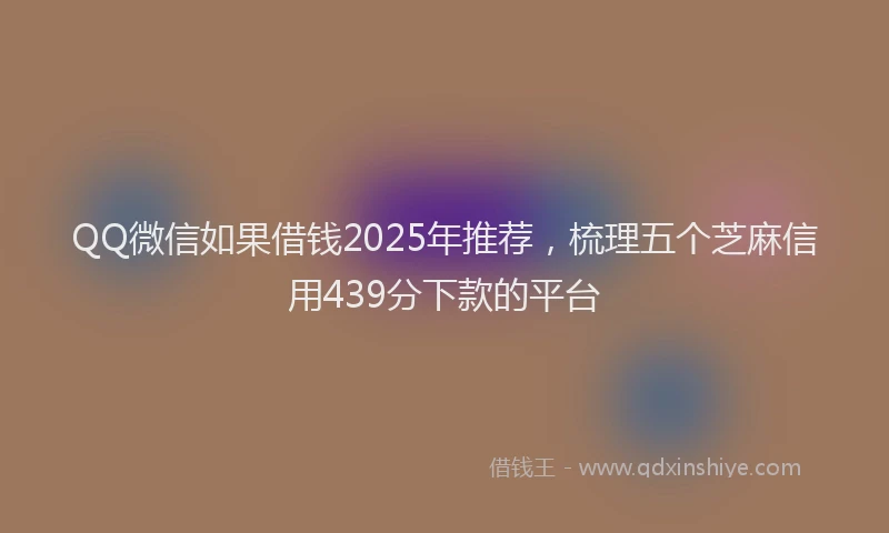 QQ微信如果借钱2025年推荐，梳理五个芝麻信用439分下款的平台