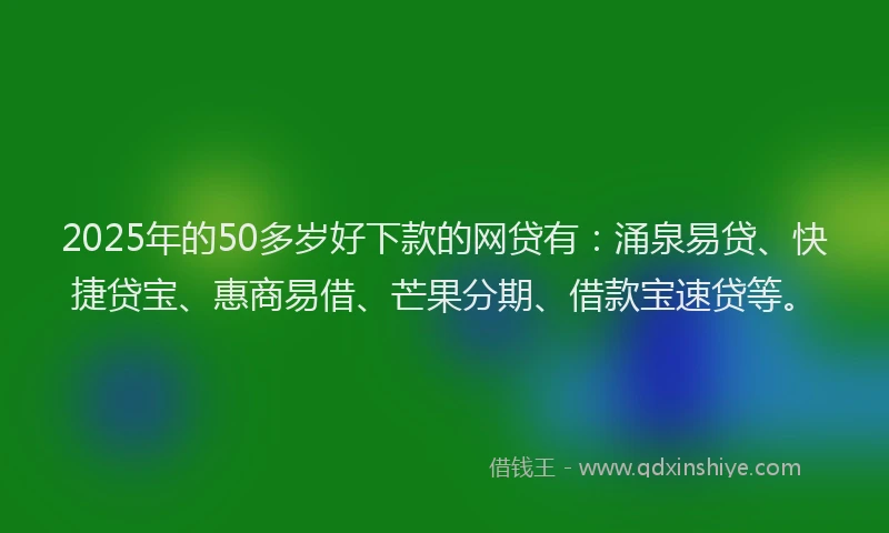 2025年的50多岁好下款的网贷有：涌泉易贷、快捷贷宝、惠商易借、芒果分期、借款宝速贷等。