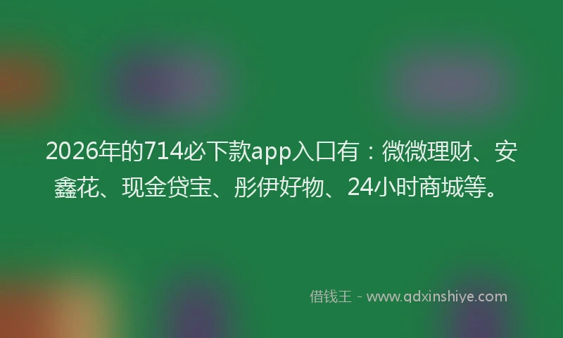 2026年的714必下款app入口有：微微理财、安鑫花、现金贷宝、彤伊好物、24小时商城等。
