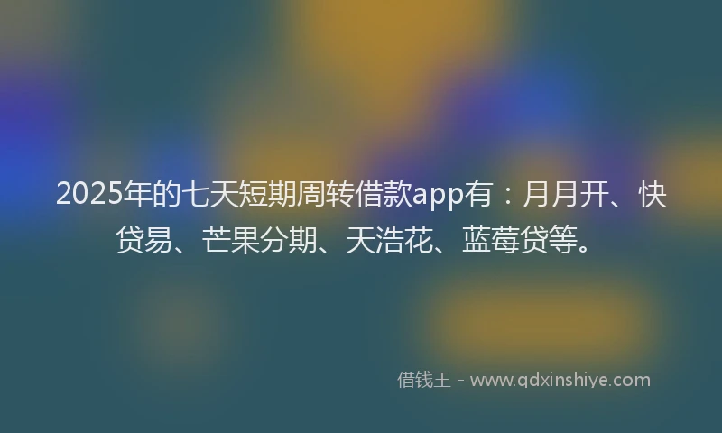 2025年的七天短期周转借款app有：月月开、快贷易、芒果分期、天浩花、蓝莓贷等。