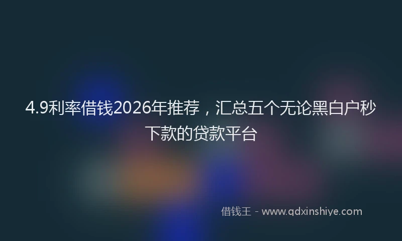 4.9利率借钱2026年推荐，汇总五个无论黑白户秒下款的贷款平台