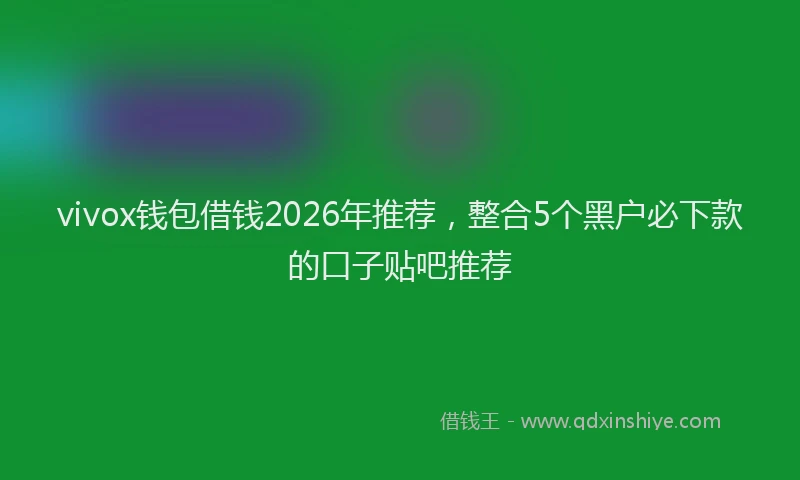 vivox钱包借钱2026年推荐，整合5个黑户必下款的口子贴吧推荐