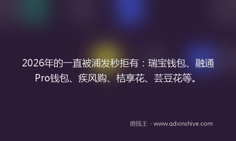 2026年的一直被浦发秒拒有：瑞宝钱包、融通Pro钱包、疾风购、桔享花、芸豆花等。