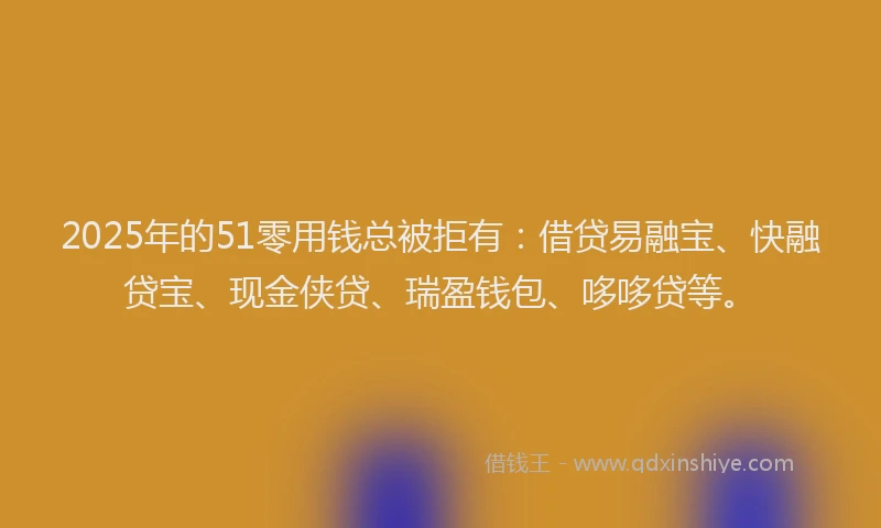 2025年的51零用钱总被拒有:借贷易融宝、快融贷宝、现金侠贷、瑞盈钱包、哆哆贷等。