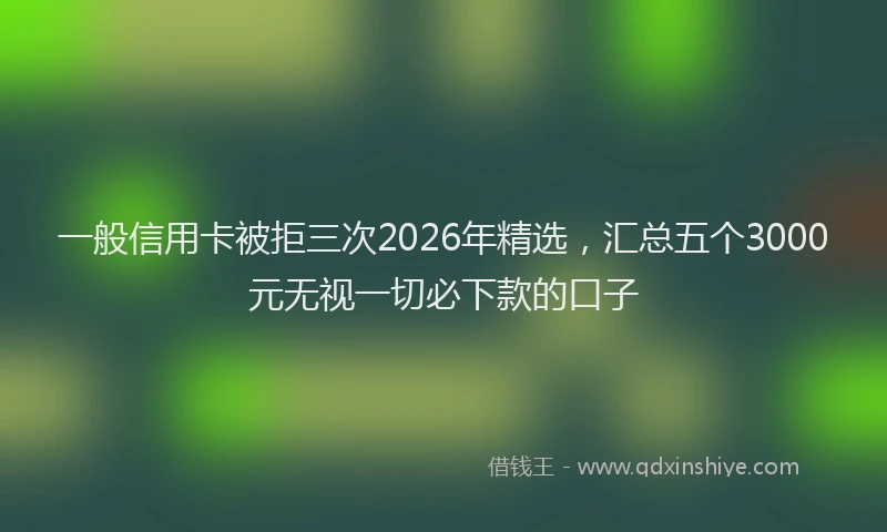一般信用卡被拒三次2026年精选，汇总五个3000元无视一切必下款的口子