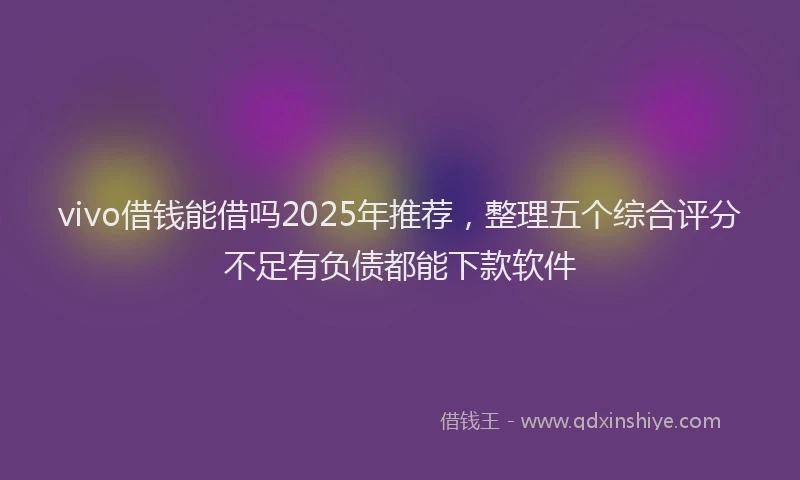 vivo借钱能借吗2025年推荐，整理五个综合评分不足有负债都能下款软件