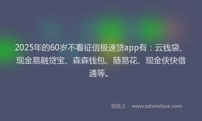 2025年的60岁不看征信极速贷app有：云钱袋、现金易融贷宝、森森钱包、随易花、现金侠快借通等。