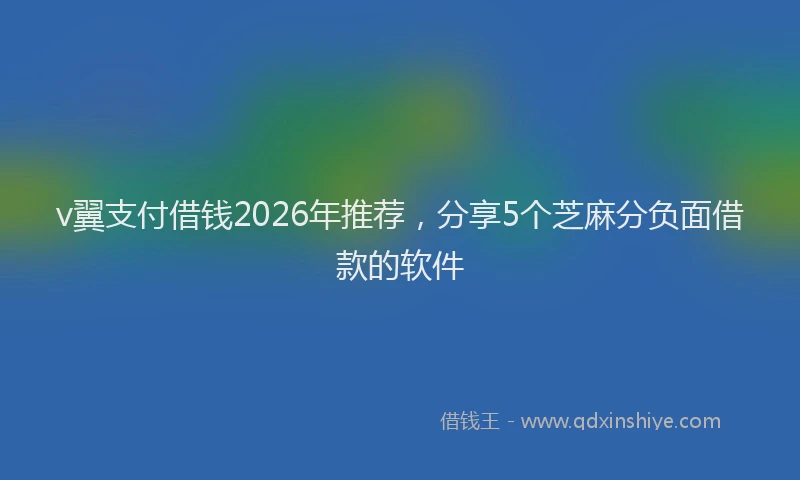 v翼支付借钱2026年推荐，分享5个芝麻分负面借款的软件