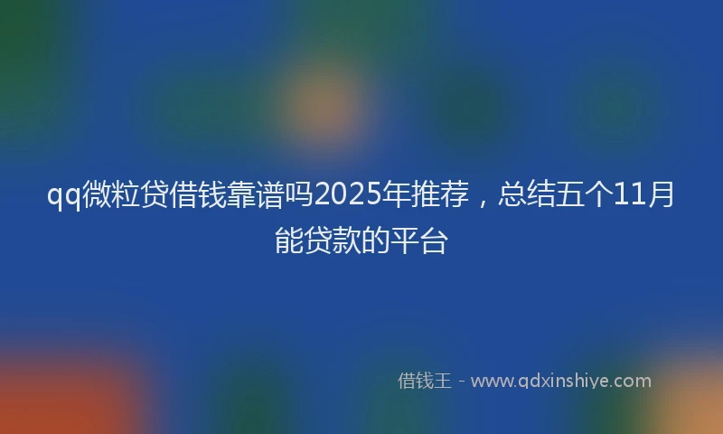 qq微粒贷借钱靠谱吗2025年推荐，总结五个11月能贷款的平台