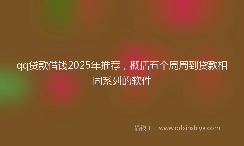 qq贷款借钱2025年推荐,概括五个周周到贷款相同系列的软件