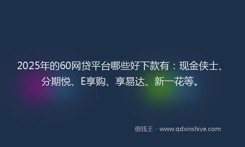 2025年的60网贷平台哪些好下款有：现金侠士、分期悦、E享购、享易达、新一花等。