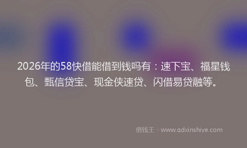 2026年的58快借能借到钱吗有:速下宝、福星钱包、甄信贷宝、现金侠速贷、闪借易贷融等。