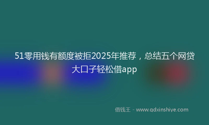 51零用钱有额度被拒2025年推荐，总结五个网贷大口子轻松借app