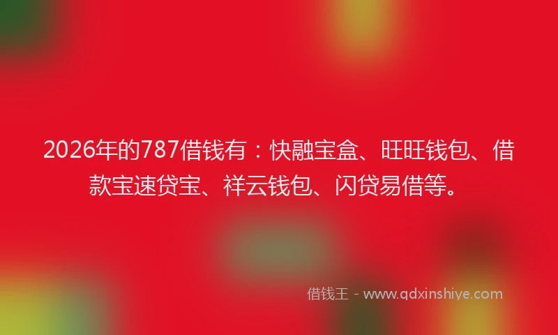 2026年的787借钱有:快融宝盒、旺旺钱包、借款宝速贷宝、祥云钱包、闪贷易借等。